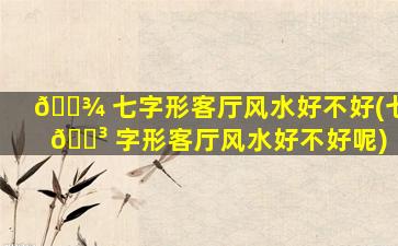 🌾 七字形客厅风水好不好(七 🌳 字形客厅风水好不好呢)